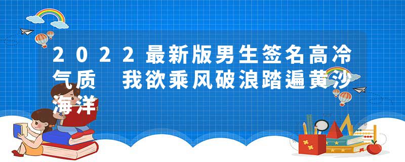 2022最新版男生签名高冷气质 我欲乘风破浪踏遍黄沙海洋