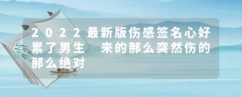 2022最新版伤感签名心好累了男生 来的那么突然伤的那么绝对