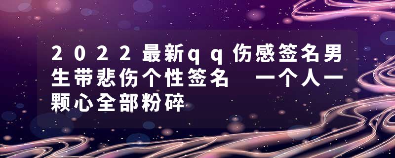 2022最新qq伤感签名男生带悲伤个性签名 一个人一颗心全部粉碎