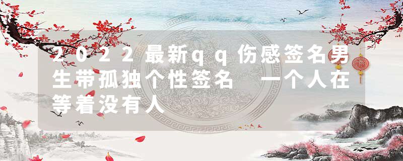 2022最新qq伤感签名男生带孤独个性签名 一个人在等着没有人