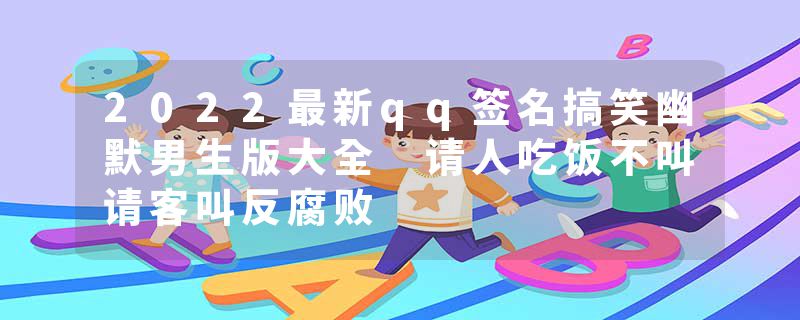 2022最新qq签名搞笑幽默男生版大全 请人吃饭不叫请客叫反腐败