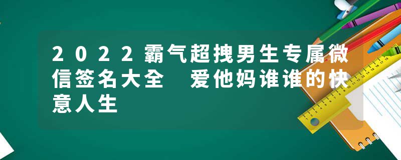 2022霸气超拽男生专属微信签名大全 爱他妈谁谁的快意人生