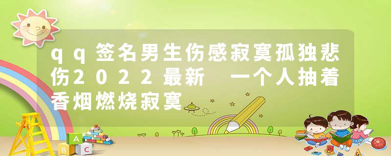 qq签名男生伤感寂寞孤独悲伤2022最新 一个人抽着香烟燃烧寂寞