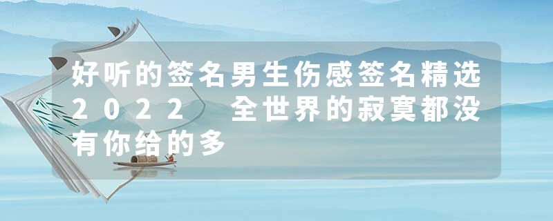 好听的签名男生伤感签名精选2022 全世界的寂寞都没有你给的多