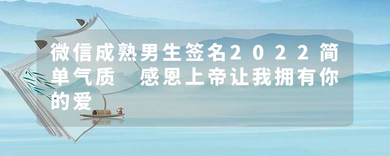 微信成熟男生签名2022简单气质 感恩上帝让我拥有你的爱