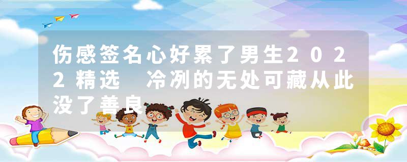 伤感签名心好累了男生2022精选 冷冽的无处可藏从此没了善良