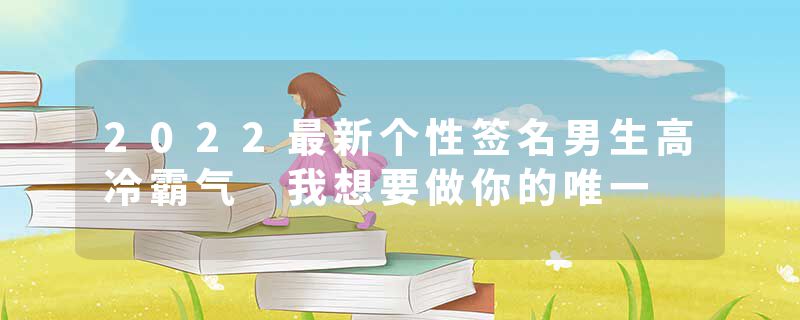 2022最新个性签名男生高冷霸气 我想要做你的唯一