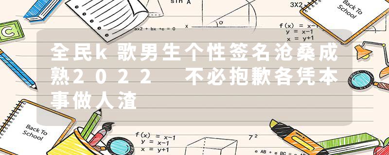 全民k歌男生个性签名沧桑成熟2022 不必抱歉各凭本事做人渣