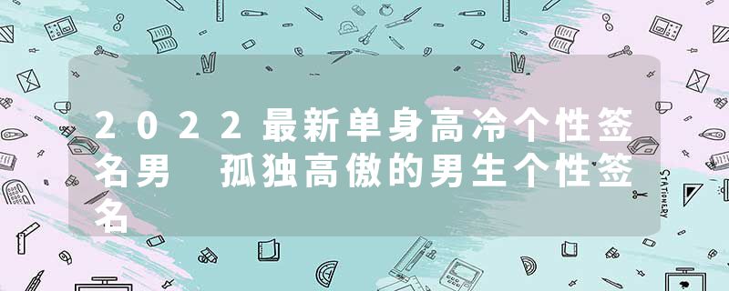 2022最新单身高冷个性签名男 孤独高傲的男生个性签名