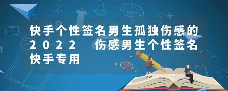 快手个性签名男生孤独伤感的2022 伤感男生个性签名快手专用