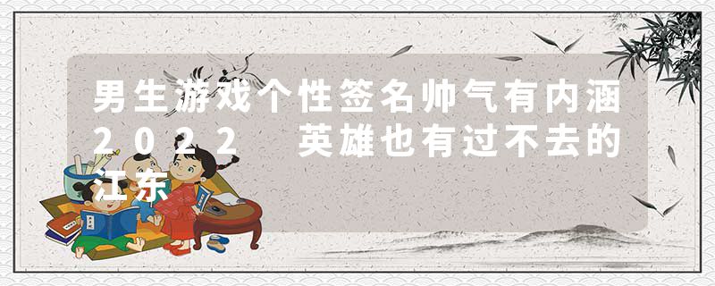 男生游戏个性签名帅气有内涵2022 英雄也有过不去的江东