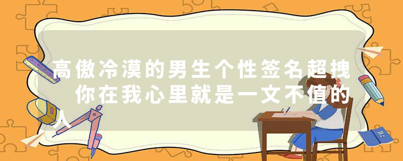 高傲冷漠的男生个性签名超拽 你在我心里就是一文不值的人