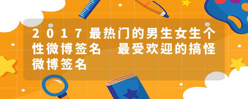 2017最热门的男生女生个性微博签名 最受欢迎的搞怪微博签名