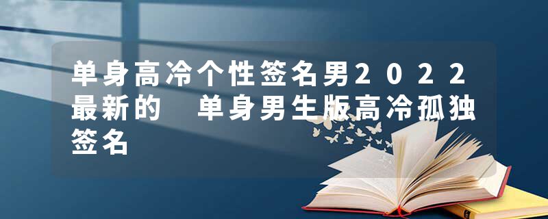 单身高冷个性签名男2022最新的 单身男生版高冷孤独签名