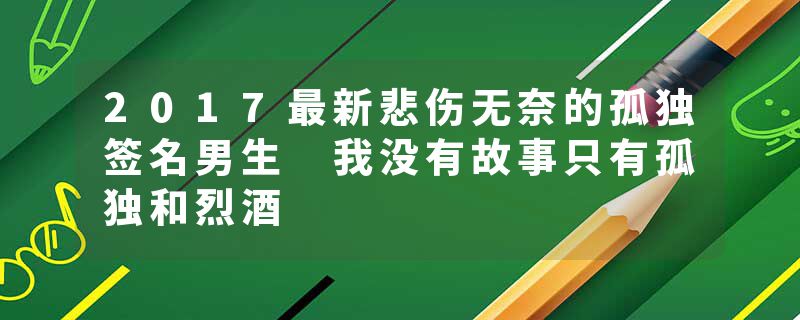 2017最新悲伤无奈的孤独签名男生 我没有故事只有孤独和烈酒