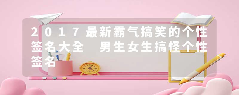 2017最新霸气搞笑的个性签名大全 男生女生搞怪个性签名