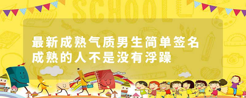 最新成熟气质男生简单签名 成熟的人不是没有浮躁