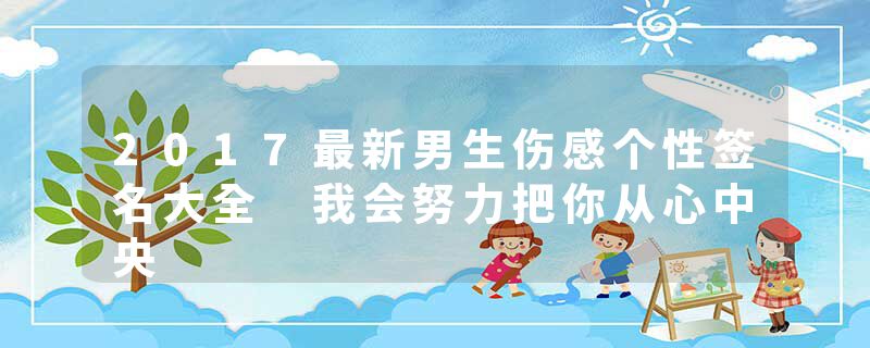 2017最新男生伤感个性签名大全 我会努力把你从心中央