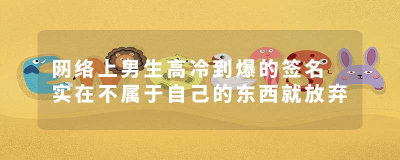 网络上男生高冷到爆的签名 实在不属于自己的东西就放弃