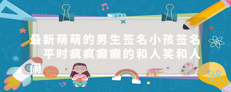 最新萌萌的男生签名小孩签名 平时疯疯癫癫的和人笑和人闹