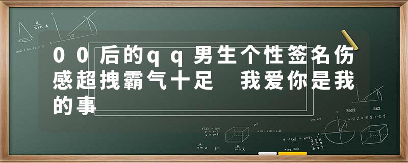 00后的qq男生个性签名伤感超拽霸气十足 我爱你是我的事