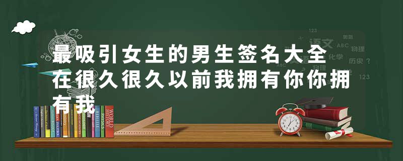 最吸引女生的男生签名大全 在很久很久以前我拥有你你拥有我