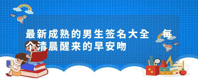 最新成熟的男生签名大全 每个清晨醒来的早安吻