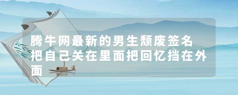 腾牛网最新的男生颓废签名 把自己关在里面把回忆挡在外面