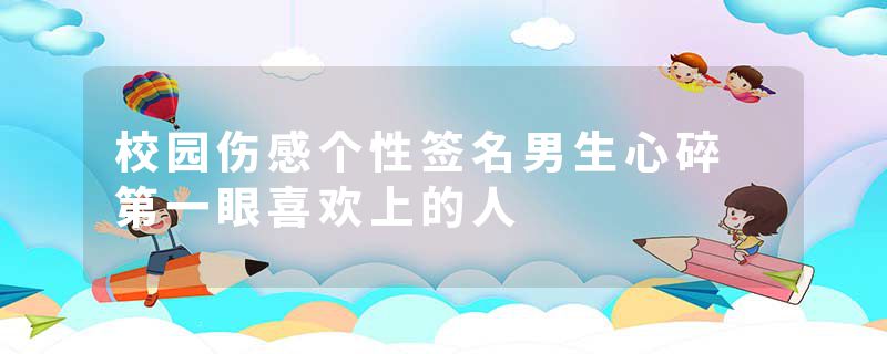 校园伤感个性签名男生心碎 第一眼喜欢上的人