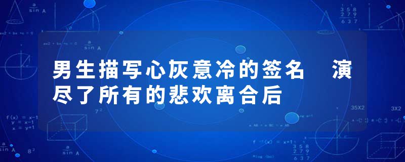 男生描写心灰意冷的签名 演尽了所有的悲欢离合后