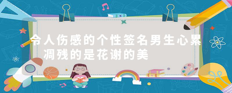 令人伤感的个性签名男生心累 凋残的是花谢的美