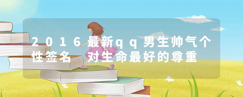 2016最新qq男生帅气个性签名 对生命最好的尊重