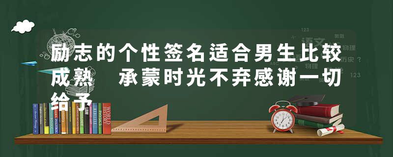 励志的个性签名适合男生比较成熟 承蒙时光不弃感谢一切给予