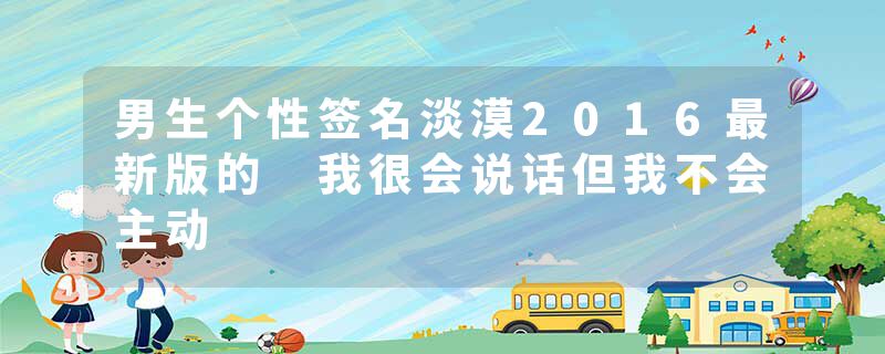 男生个性签名淡漠2016最新版的 我很会说话但我不会主动