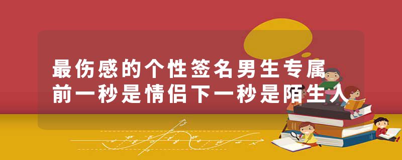 最伤感的个性签名男生专属 前一秒是情侣下一秒是陌生人