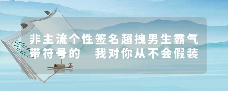 非主流个性签名超拽男生霸气带符号的 我对你从不会假装