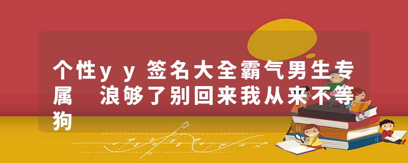 个性yy签名大全霸气男生专属 浪够了别回来我从来不等狗