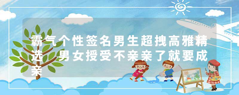 霸气个性签名男生超拽高雅精选 男女授受不亲亲了就要成亲