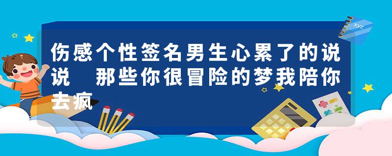 伤感个性签名男生心累了的说说 那些你很冒险的梦我陪你去疯