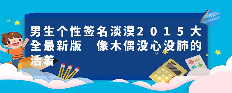 男生个性签名淡漠2015大全最新版 像木偶没心没肺的活着