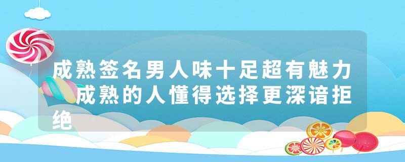 成熟签名男人味十足超有魅力 成熟的人懂得选择更深谙拒绝