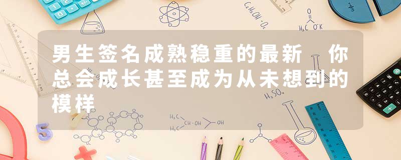 男生签名成熟稳重的最新 你总会成长甚至成为从未想到的模样