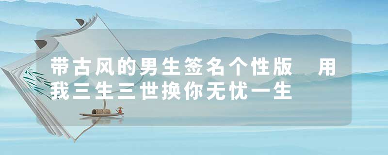 带古风的男生签名个性版 用我三生三世换你无忧一生