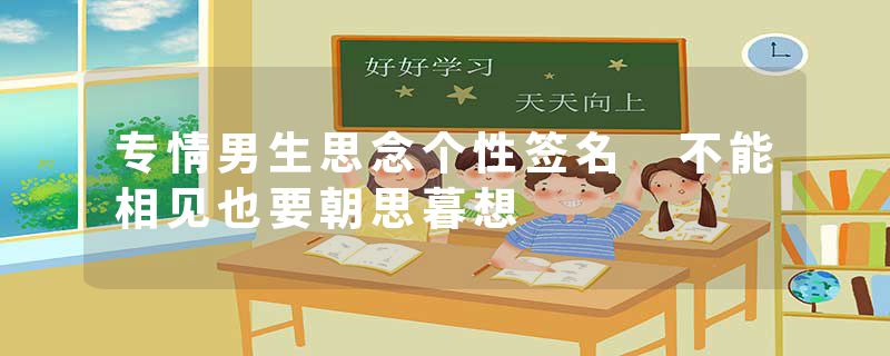 专情男生思念个性签名 不能相见也要朝思暮想