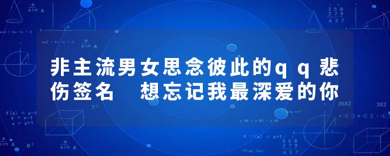 非主流男女思念彼此的qq悲伤签名 想忘记我最深爱的你