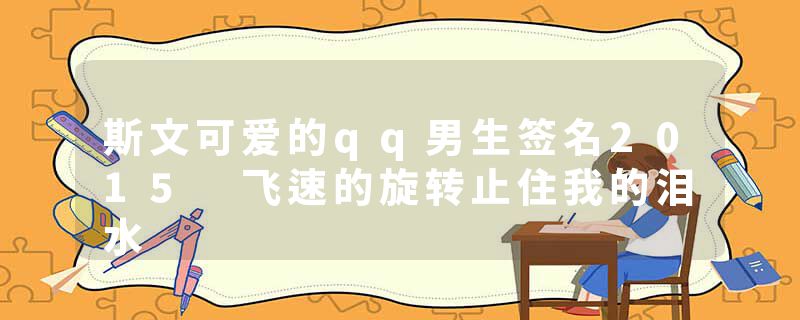 斯文可爱的qq男生签名2015 飞速的旋转止住我的泪水