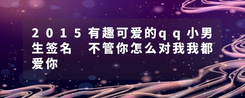 2015有趣可爱的qq小男生签名 不管你怎么对我我都爱你