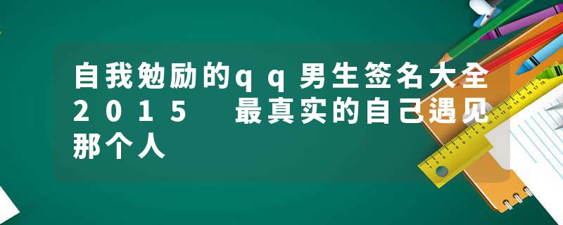 自我勉励的qq男生签名大全2015 最真实的自己遇见那个人