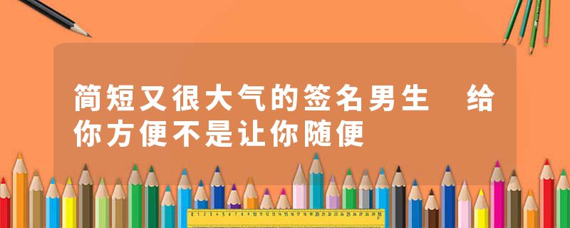 简短又很大气的签名男生 给你方便不是让你随便