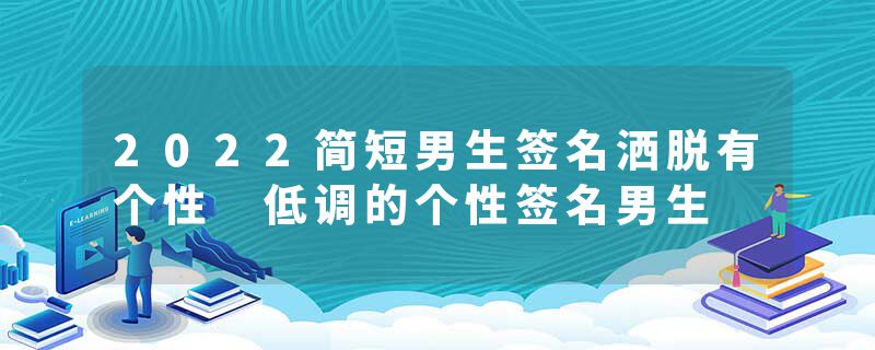 2022简短男生签名洒脱有个性 低调的个性签名男生
